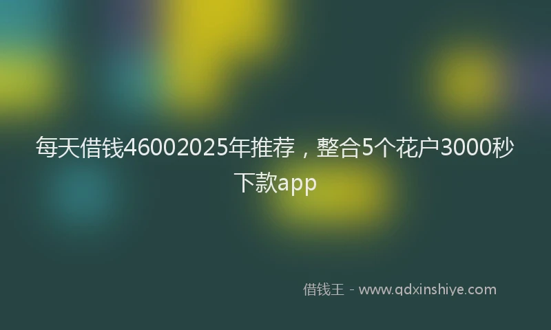 每天借钱46002025年推荐，整合5个花户3000秒下款app