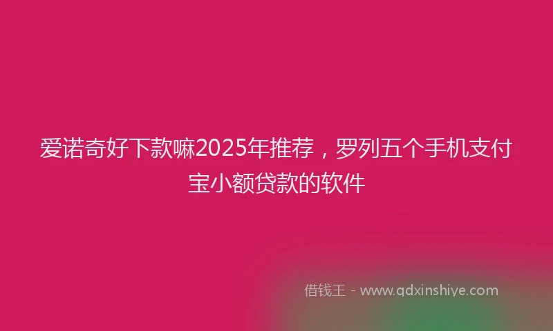 爱诺奇好下款嘛2025年推荐，罗列五个手机支付宝小额贷款的软件