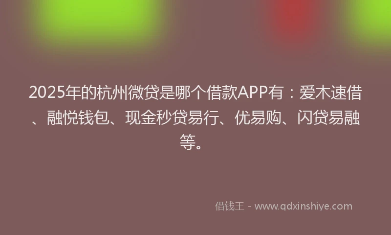 2025年的杭州微贷是哪个借款APP有：爱木速借、融悦钱包、现金秒贷易行、优易购、闪贷易融等。
