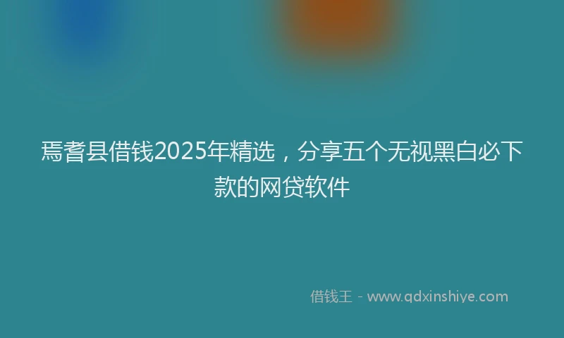 焉耆县借钱2025年精选，分享五个无视黑白必下款的网贷软件