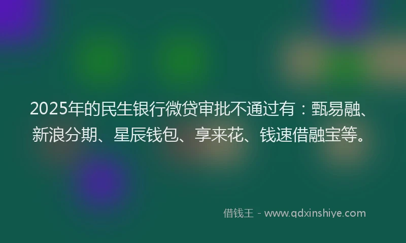 2025年的民生银行微贷审批不通过有：甄易融、新浪分期、星辰钱包、享来花、钱速借融宝等。