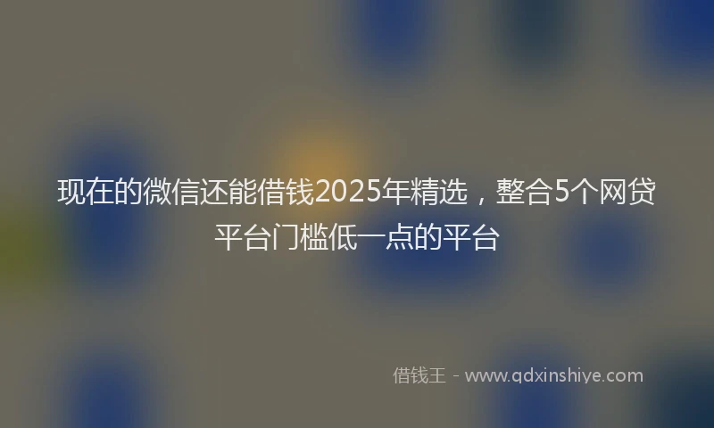 现在的微信还能借钱2025年精选，整合5个网贷平台门槛低一点的平台