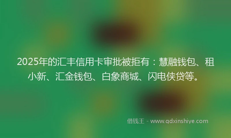 2025年的汇丰信用卡审批被拒有：慧融钱包、租小新、汇金钱包、白象商城、闪电侠贷等。