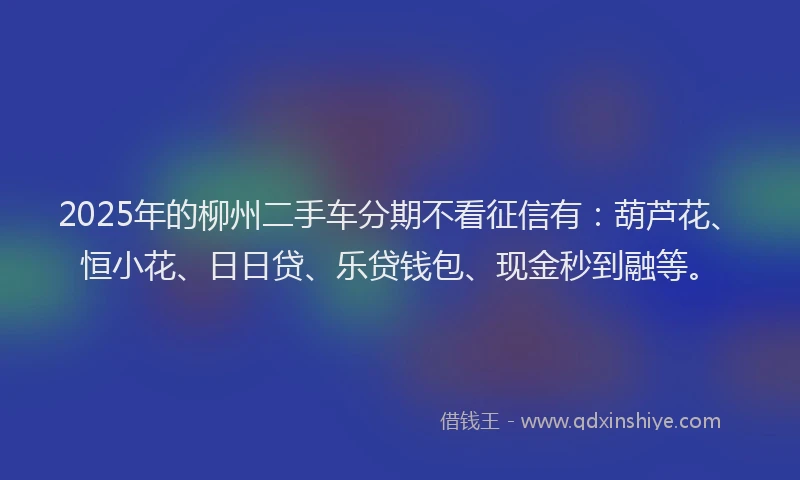 2025年的柳州二手车分期不看征信有：葫芦花、恒小花、日日贷、乐贷钱包、现金秒到融等。