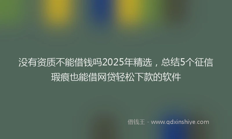 没有资质不能借钱吗2025年精选，总结5个征信瑕疵也能借网贷轻松下款的软件