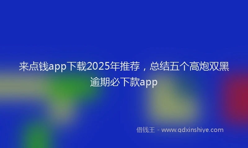 来点钱app下载2025年推荐，总结五个高炮双黑逾期必下款app