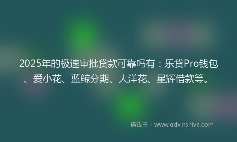 2025年的极速审批贷款可靠吗有：乐贷Pro钱包、爱小花、蓝鲸分期、大洋花、星辉借款等。