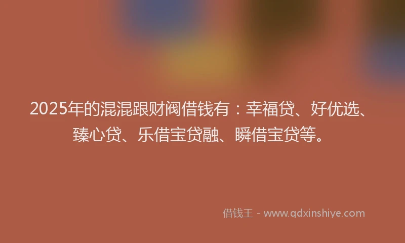 2025年的混混跟财阀借钱有：幸福贷、好优选、臻心贷、乐借宝贷融、瞬借宝贷等。