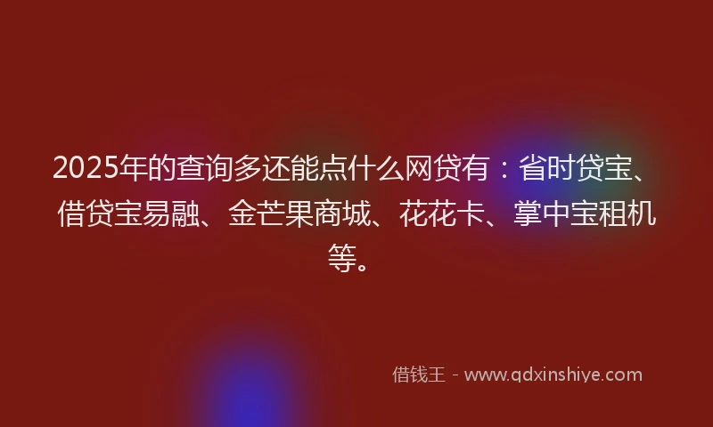 2025年的查询多还能点什么网贷有：省时贷宝、借贷宝易融、金芒果商城、花花卡、掌中宝租机等。