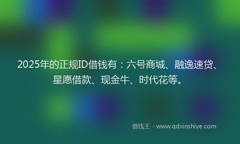 2025年的正规ID借钱有：六号商城、融逸速贷、星愿借款、现金牛、时代花等。