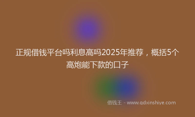 正规借钱平台吗利息高吗2025年推荐，概括5个高炮能下款的口子