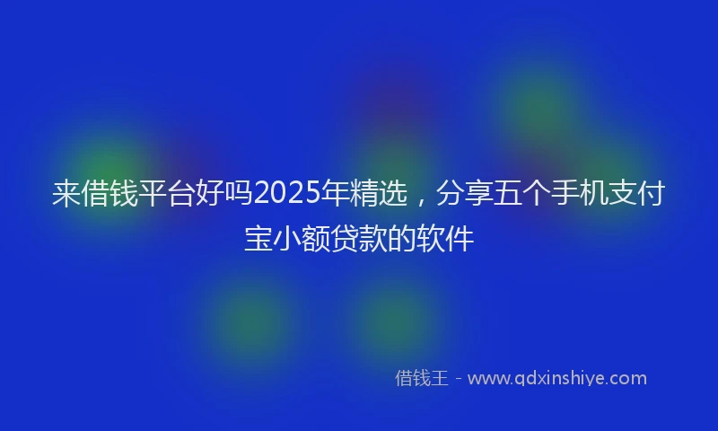 来借钱平台好吗2025年精选，分享五个手机支付宝小额贷款的软件