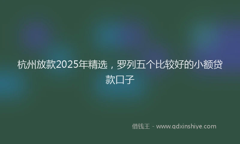 杭州放款2025年精选，罗列五个比较好的小额贷款口子