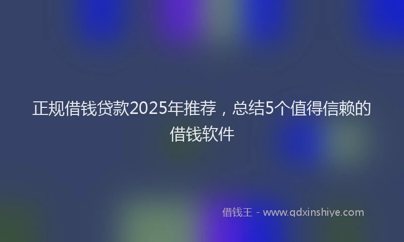正规借钱贷款2025年推荐，总结5个值得信赖的借钱软件