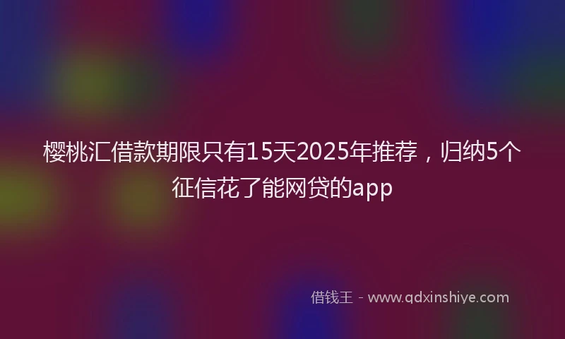 樱桃汇借款期限只有15天2025年推荐，归纳5个征信花了能网贷的app