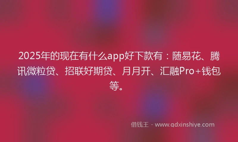 2025年的现在有什么app好下款有：随易花、腾讯微粒贷、招联好期贷、月月开、汇融Pro+钱包等。