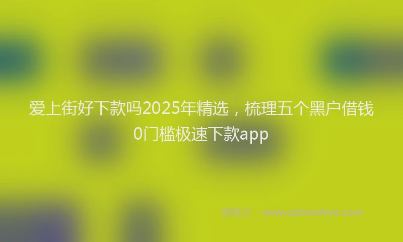 爱上街好下款吗2025年精选，梳理五个黑户借钱0门槛极速下款app