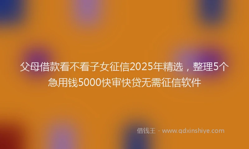 父母借款看不看子女征信2025年精选，整理5个急用钱5000快审快贷无需征信软件