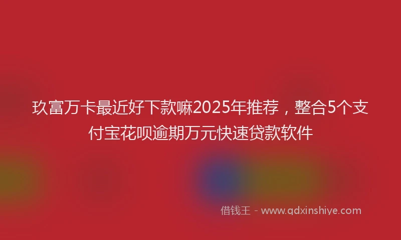 玖富万卡最近好下款嘛2025年推荐，整合5个支付宝花呗逾期万元快速贷款软件