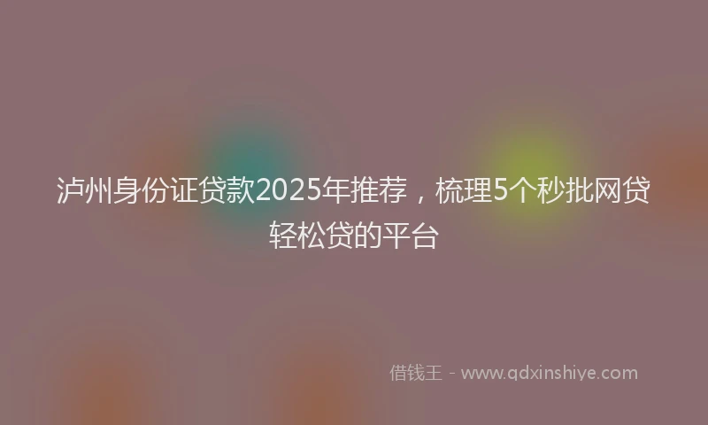 泸州身份证贷款2025年推荐，梳理5个秒批网贷轻松贷的平台
