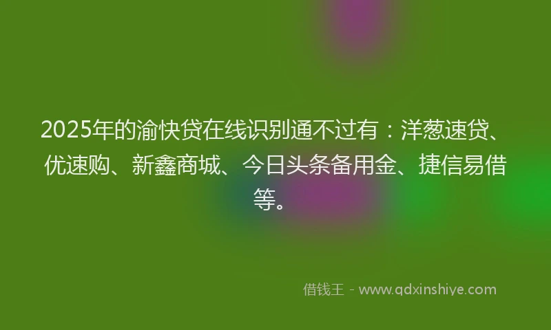 2025年的渝快贷在线识别通不过有：洋葱速贷、优速购、新鑫商城、今日头条备用金、捷信易借等。