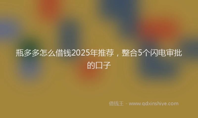瓶多多怎么借钱2025年推荐，整合5个闪电审批的口子