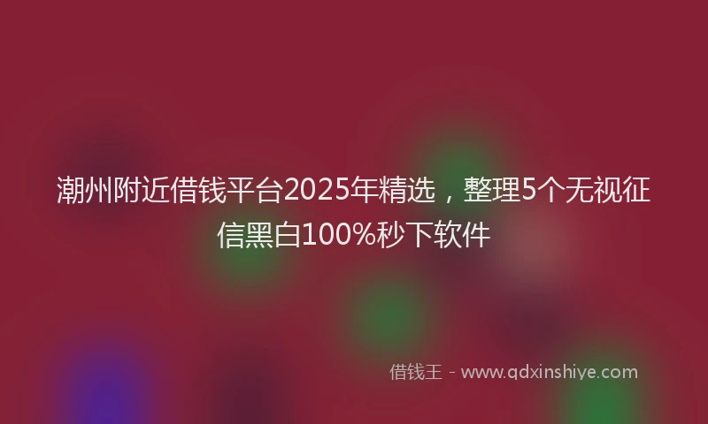 潮州附近借钱平台2025年精选，整理5个无视征信黑白100%秒下软件