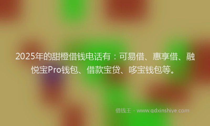 2025年的甜橙借钱电话有：可易借、惠享借、融悦宝Pro钱包、借款宝贷、哆宝钱包等。