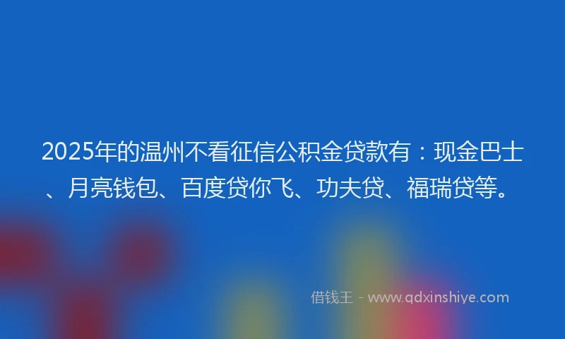 2025年的温州不看征信公积金贷款有：现金巴士、月亮钱包、百度贷你飞、功夫贷、福瑞贷等。
