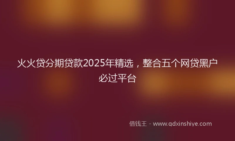 火火贷分期贷款2025年精选，整合五个网贷黑户必过平台
