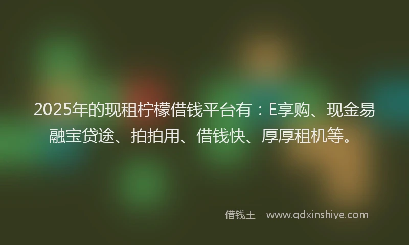 2025年的现租柠檬借钱平台有：E享购、现金易融宝贷途、拍拍用、借钱快、厚厚租机等。