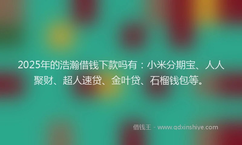 2025年的浩瀚借钱下款吗有：小米分期宝、人人聚财、超人速贷、金叶贷、石榴钱包等。