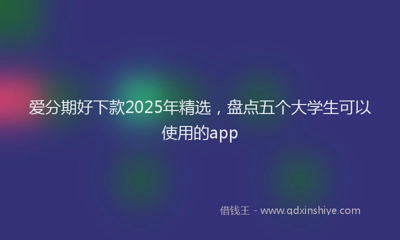 爱分期好下款2025年精选，盘点五个大学生可以使用的app