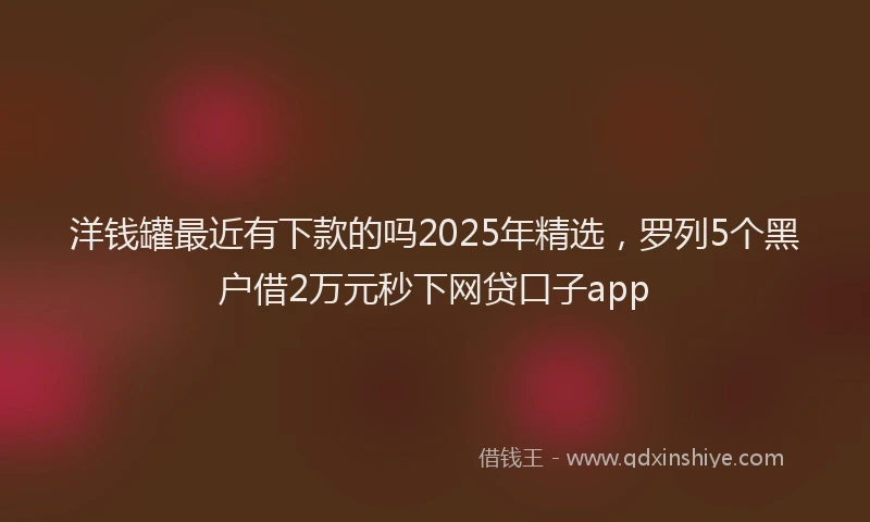 洋钱罐最近有下款的吗2025年精选，罗列5个黑户借2万元秒下网贷口子app