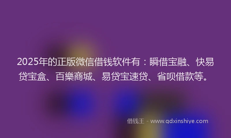 2025年的正版微信借钱软件有：瞬借宝融、快易贷宝盒、百樂商城、易贷宝速贷、省呗借款等。