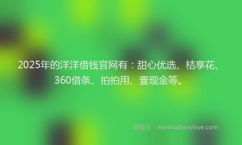2025年的洋洋借钱官网有：甜心优选、桔享花、360借条、拍拍用、壹现金等。