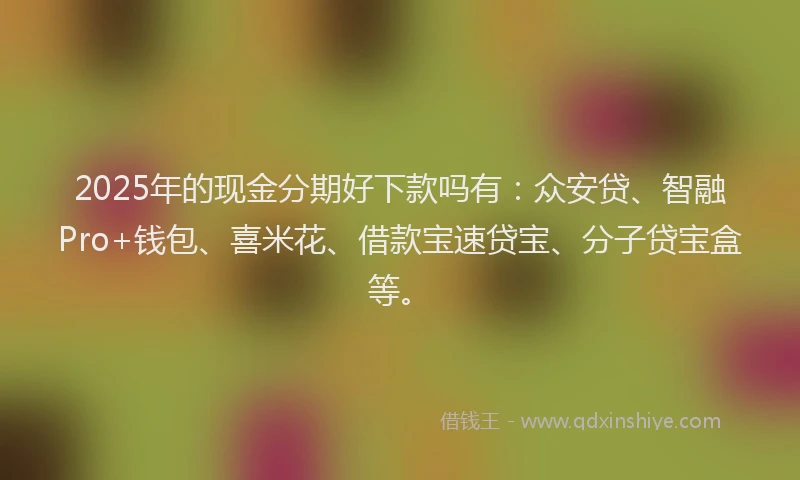 2025年的现金分期好下款吗有：众安贷、智融Pro+钱包、喜米花、借款宝速贷宝、分子贷宝盒等。