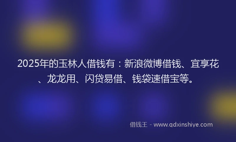 2025年的玉林人借钱有：新浪微博借钱、宜享花、龙龙用、闪贷易借、钱袋速借宝等。
