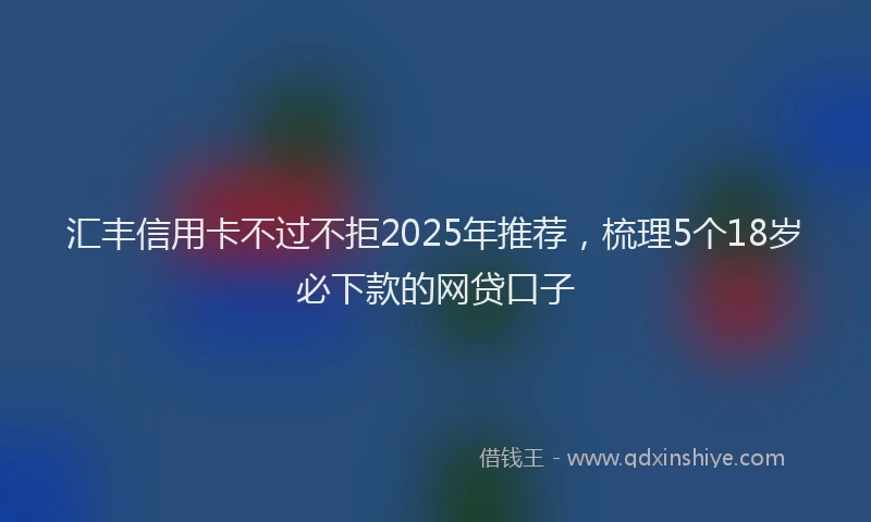 汇丰信用卡不过不拒2025年推荐，梳理5个18岁必下款的网贷口子