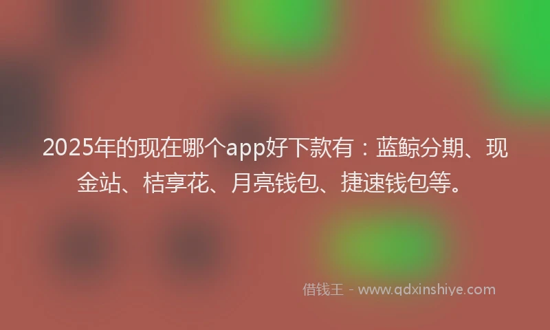 2025年的现在哪个app好下款有：蓝鲸分期、现金站、桔享花、月亮钱包、捷速钱包等。