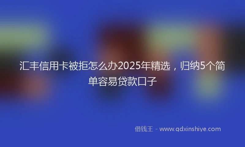 汇丰信用卡被拒怎么办2025年精选，归纳5个简单容易贷款口子
