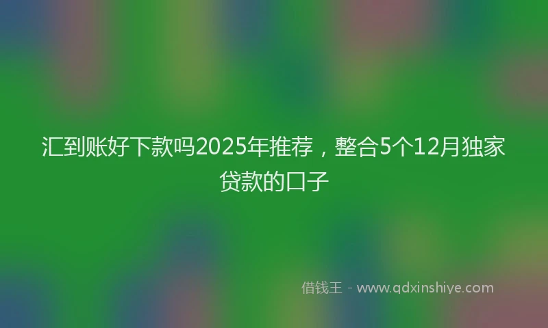 汇到账好下款吗2025年推荐，整合5个12月独家贷款的口子