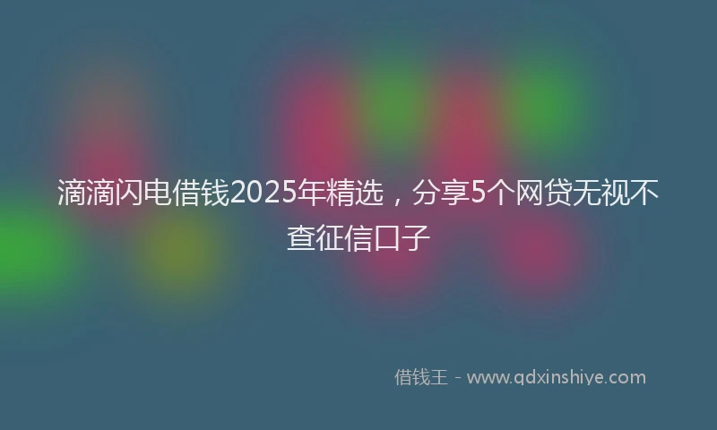 滴滴闪电借钱2025年精选，分享5个网贷无视不查征信口子