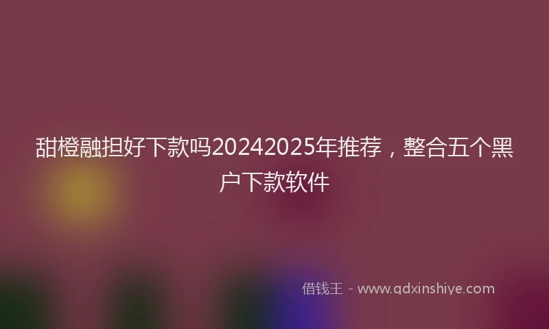 甜橙融担好下款吗20242025年推荐，整合五个黑户下款软件