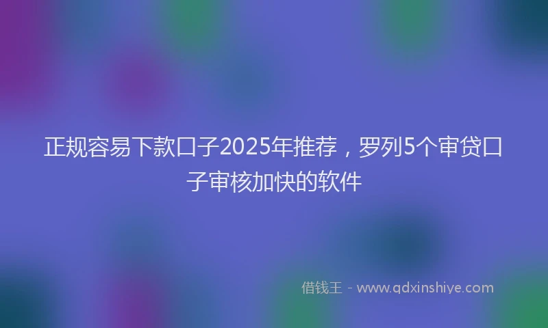 正规容易下款口子2025年推荐，罗列5个审贷口子审核加快的软件