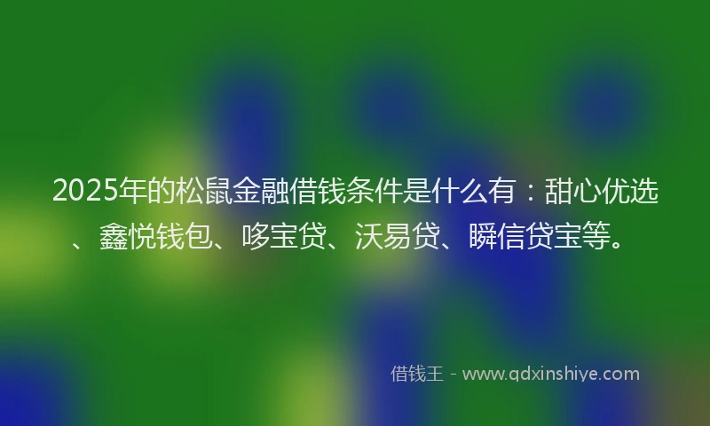 2025年的松鼠金融借钱条件是什么有：甜心优选、鑫悦钱包、哆宝贷、沃易贷、瞬信贷宝等。
