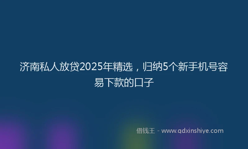 济南私人放贷2025年精选，归纳5个新手机号容易下款的口子