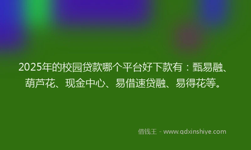2025年的校园贷款哪个平台好下款有：甄易融、葫芦花、现金中心、易借速贷融、易得花等。