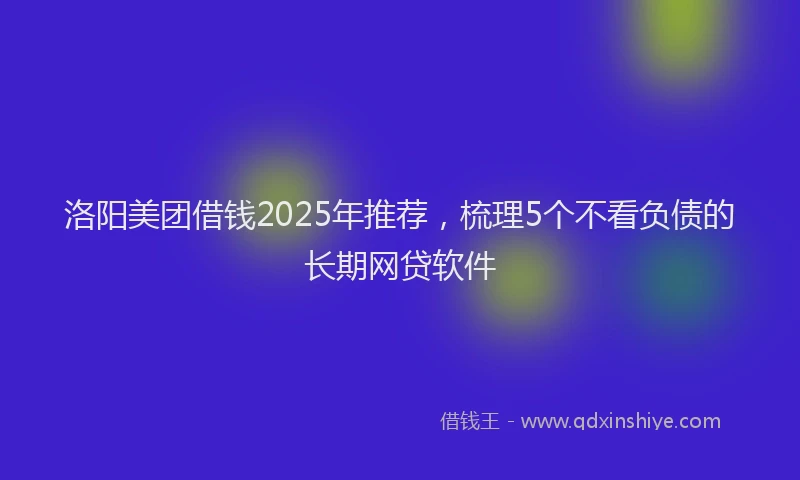 洛阳美团借钱2025年推荐，梳理5个不看负债的长期网贷软件