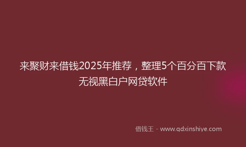 来聚财来借钱2025年推荐，整理5个百分百下款无视黑白户网贷软件